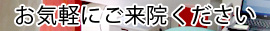 お気軽にご来院ください