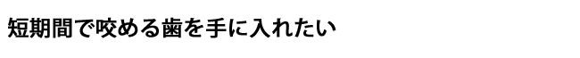 短期間で咬める歯を手に入れたい