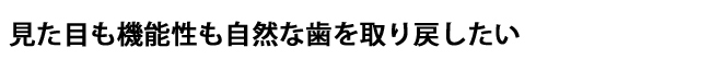 見た目も機能性も自然な歯を取り戻したい