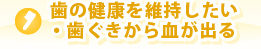 歯の健康を維持したい・歯ぐきから血が出る