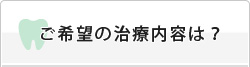 ご希望の治療内容は？