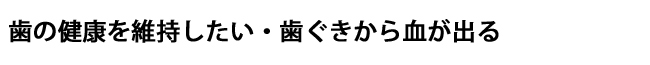 歯の健康を維持したい・歯ぐきから血が出る